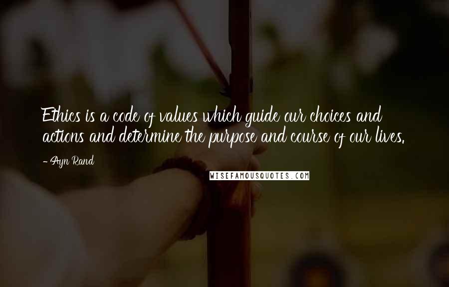 Ayn Rand Quotes: Ethics is a code of values which guide our choices and actions and determine the purpose and course of our lives.