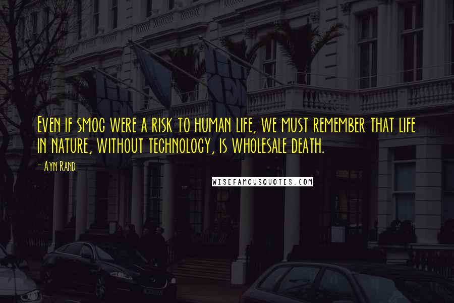 Ayn Rand Quotes: Even if smog were a risk to human life, we must remember that life in nature, without technology, is wholesale death.