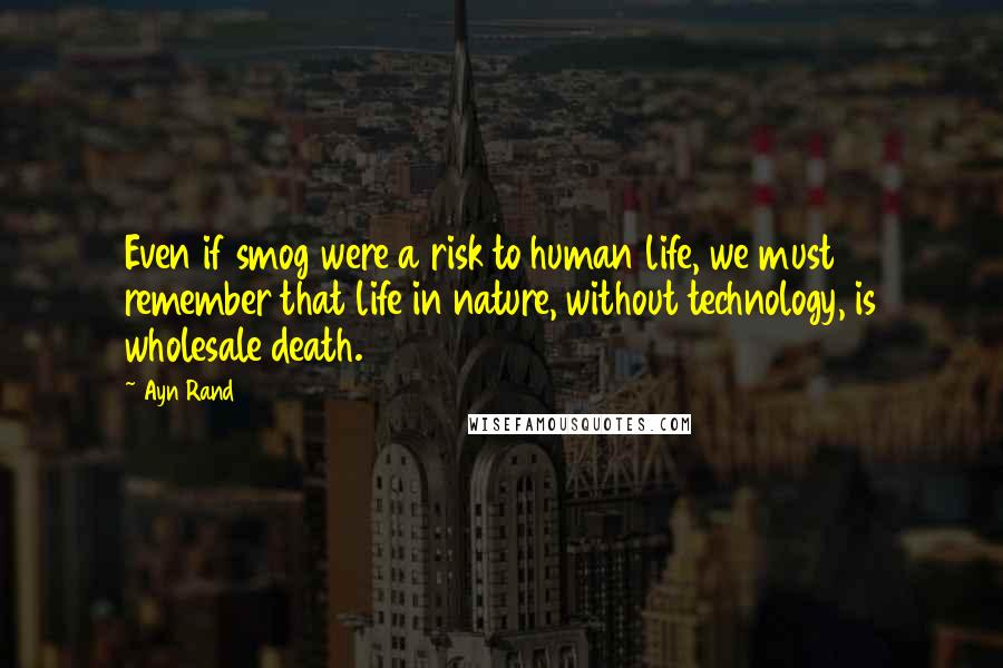 Ayn Rand Quotes: Even if smog were a risk to human life, we must remember that life in nature, without technology, is wholesale death.