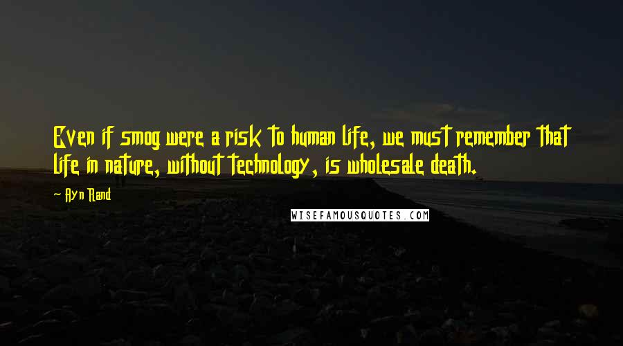 Ayn Rand Quotes: Even if smog were a risk to human life, we must remember that life in nature, without technology, is wholesale death.