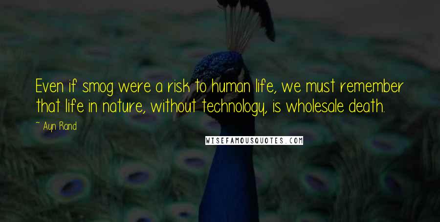 Ayn Rand Quotes: Even if smog were a risk to human life, we must remember that life in nature, without technology, is wholesale death.