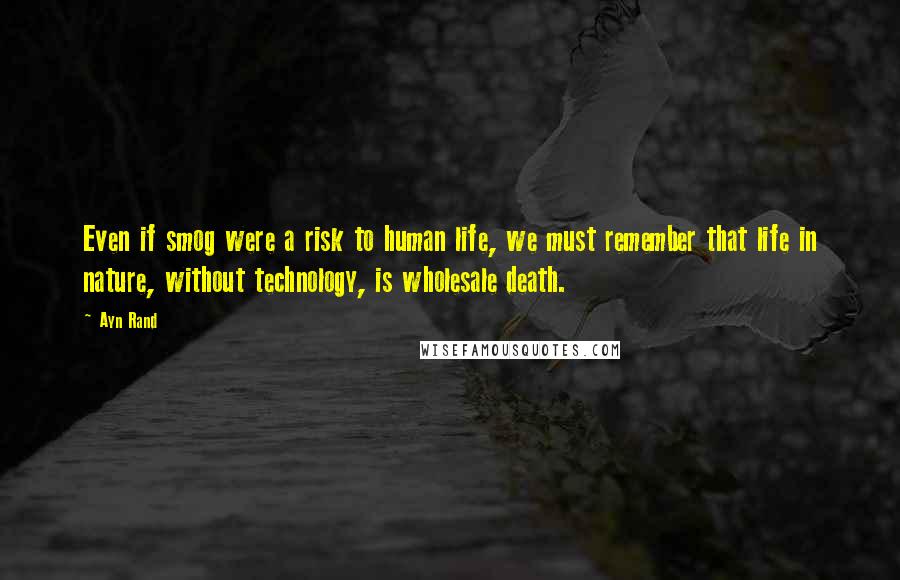 Ayn Rand Quotes: Even if smog were a risk to human life, we must remember that life in nature, without technology, is wholesale death.