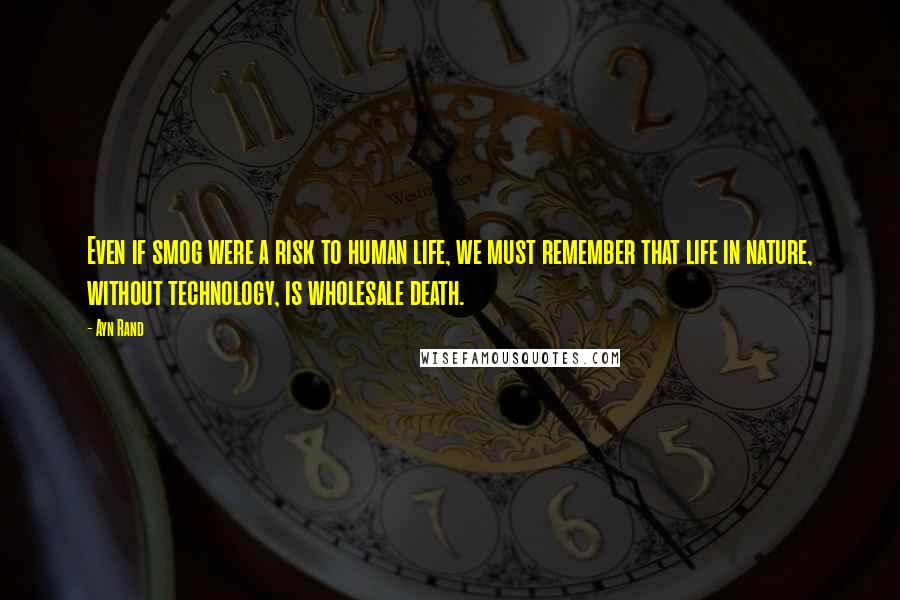 Ayn Rand Quotes: Even if smog were a risk to human life, we must remember that life in nature, without technology, is wholesale death.