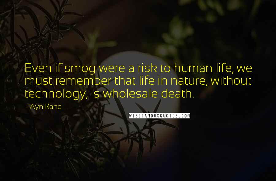 Ayn Rand Quotes: Even if smog were a risk to human life, we must remember that life in nature, without technology, is wholesale death.