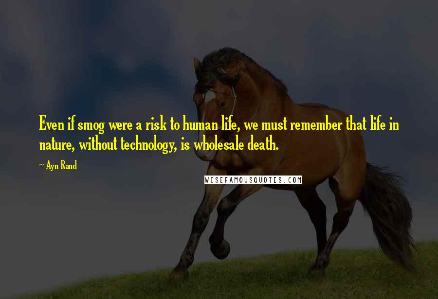 Ayn Rand Quotes: Even if smog were a risk to human life, we must remember that life in nature, without technology, is wholesale death.