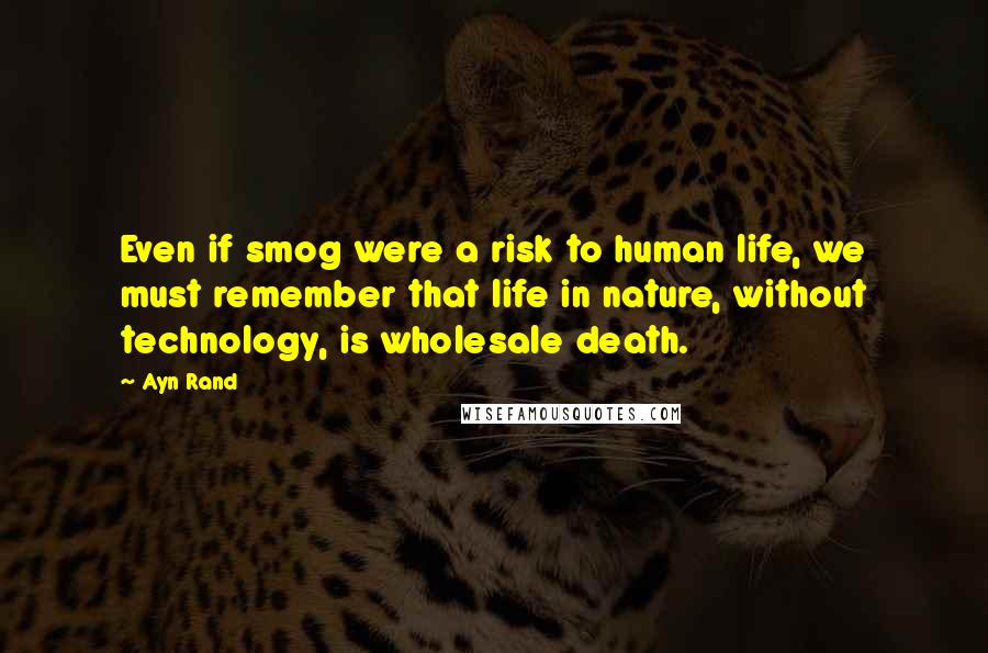 Ayn Rand Quotes: Even if smog were a risk to human life, we must remember that life in nature, without technology, is wholesale death.