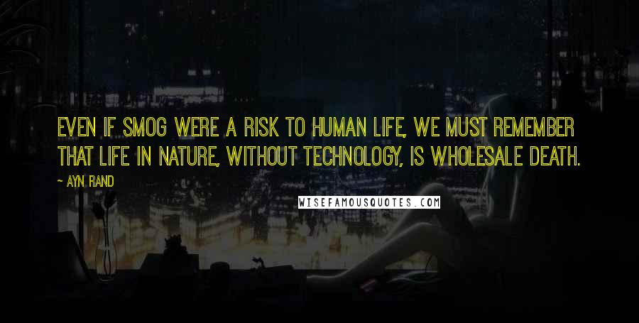 Ayn Rand Quotes: Even if smog were a risk to human life, we must remember that life in nature, without technology, is wholesale death.