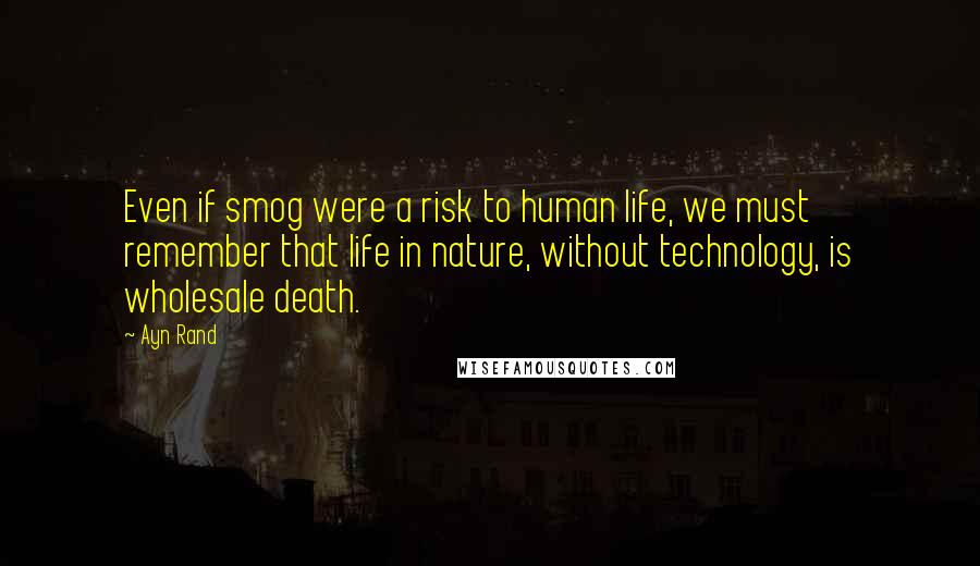 Ayn Rand Quotes: Even if smog were a risk to human life, we must remember that life in nature, without technology, is wholesale death.