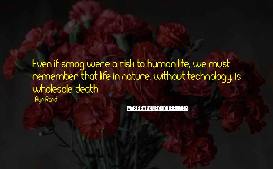 Ayn Rand Quotes: Even if smog were a risk to human life, we must remember that life in nature, without technology, is wholesale death.