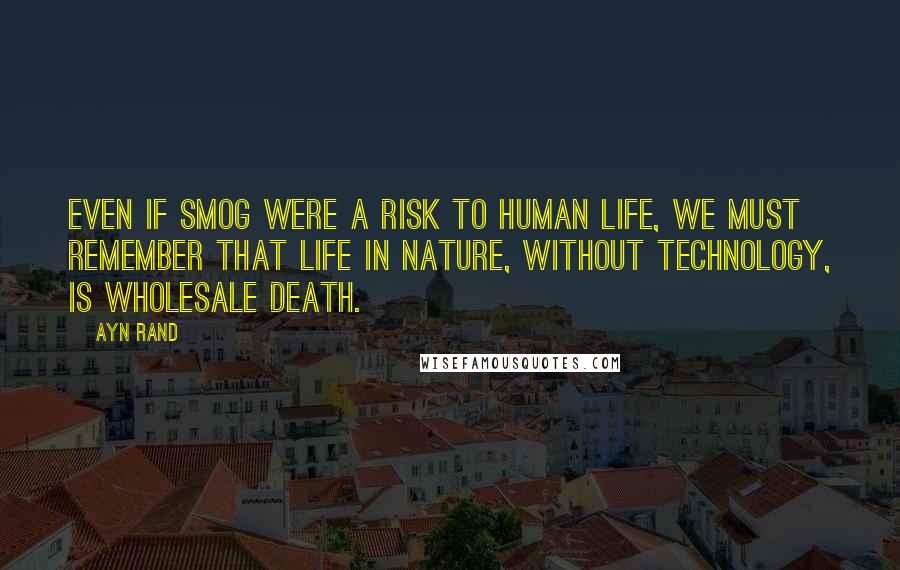 Ayn Rand Quotes: Even if smog were a risk to human life, we must remember that life in nature, without technology, is wholesale death.