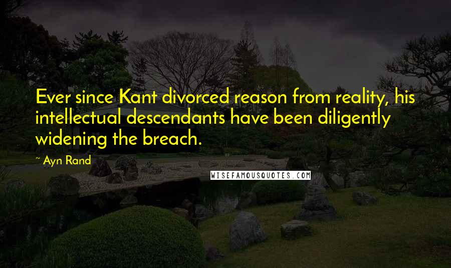Ayn Rand Quotes: Ever since Kant divorced reason from reality, his intellectual descendants have been diligently widening the breach.