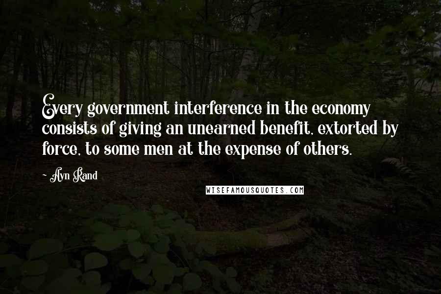 Ayn Rand Quotes: Every government interference in the economy consists of giving an unearned benefit, extorted by force, to some men at the expense of others.