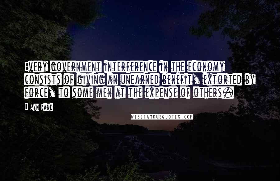 Ayn Rand Quotes: Every government interference in the economy consists of giving an unearned benefit, extorted by force, to some men at the expense of others.