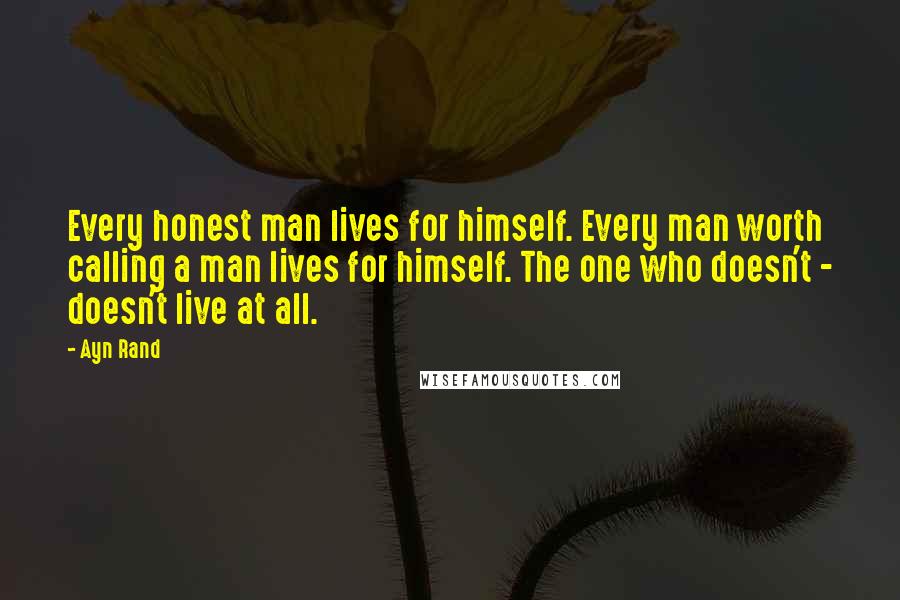 Ayn Rand Quotes: Every honest man lives for himself. Every man worth calling a man lives for himself. The one who doesn't - doesn't live at all.