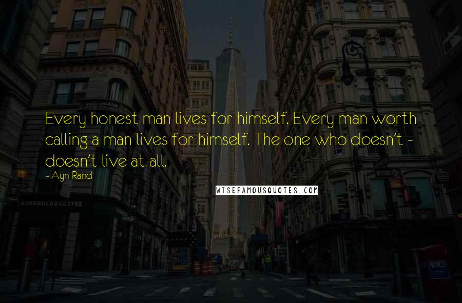 Ayn Rand Quotes: Every honest man lives for himself. Every man worth calling a man lives for himself. The one who doesn't - doesn't live at all.