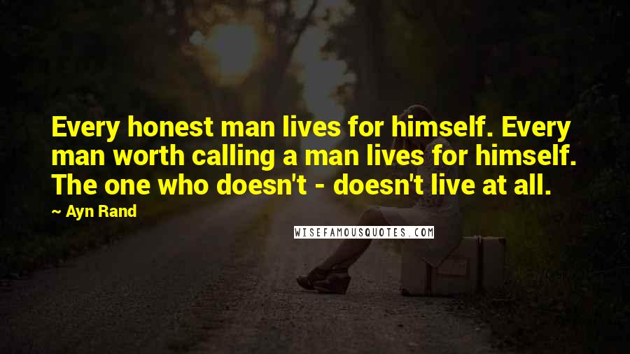 Ayn Rand Quotes: Every honest man lives for himself. Every man worth calling a man lives for himself. The one who doesn't - doesn't live at all.