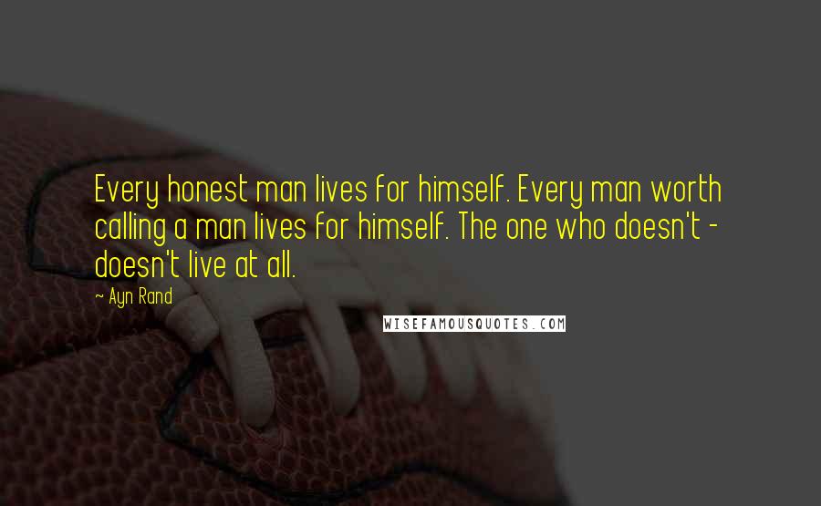 Ayn Rand Quotes: Every honest man lives for himself. Every man worth calling a man lives for himself. The one who doesn't - doesn't live at all.