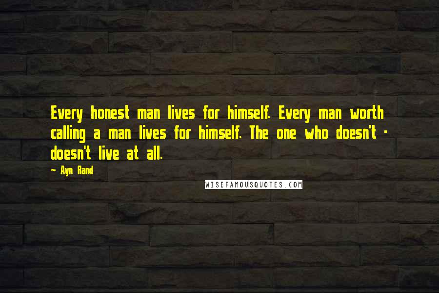 Ayn Rand Quotes: Every honest man lives for himself. Every man worth calling a man lives for himself. The one who doesn't - doesn't live at all.