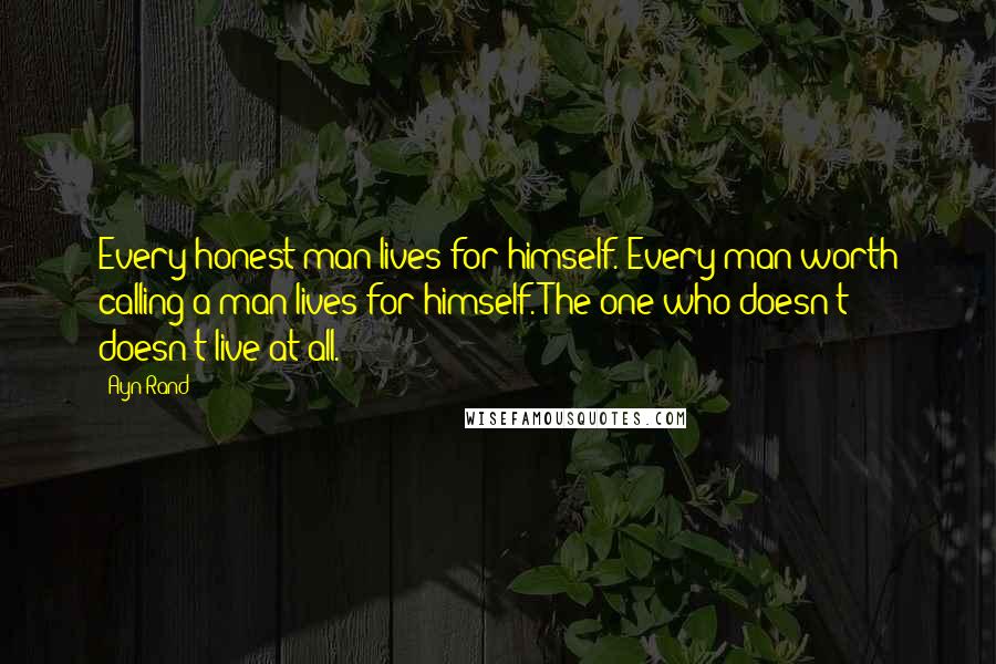 Ayn Rand Quotes: Every honest man lives for himself. Every man worth calling a man lives for himself. The one who doesn't - doesn't live at all.