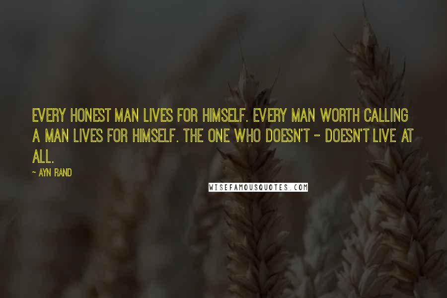 Ayn Rand Quotes: Every honest man lives for himself. Every man worth calling a man lives for himself. The one who doesn't - doesn't live at all.