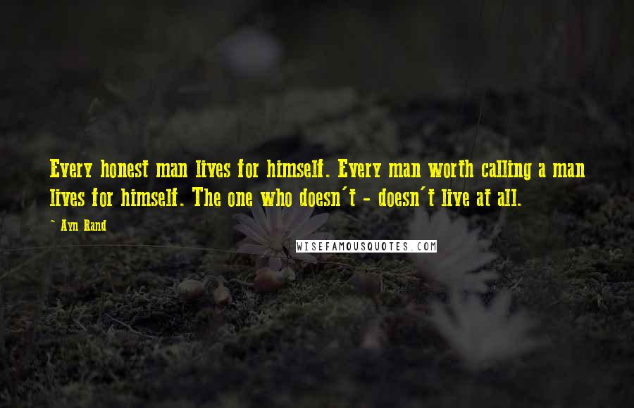 Ayn Rand Quotes: Every honest man lives for himself. Every man worth calling a man lives for himself. The one who doesn't - doesn't live at all.