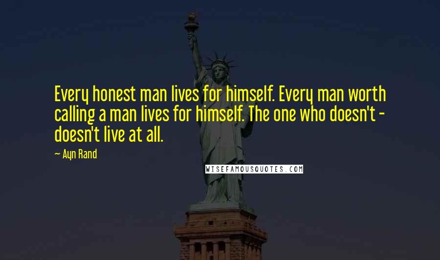 Ayn Rand Quotes: Every honest man lives for himself. Every man worth calling a man lives for himself. The one who doesn't - doesn't live at all.