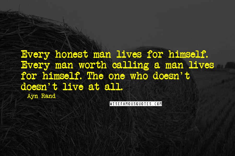 Ayn Rand Quotes: Every honest man lives for himself. Every man worth calling a man lives for himself. The one who doesn't - doesn't live at all.