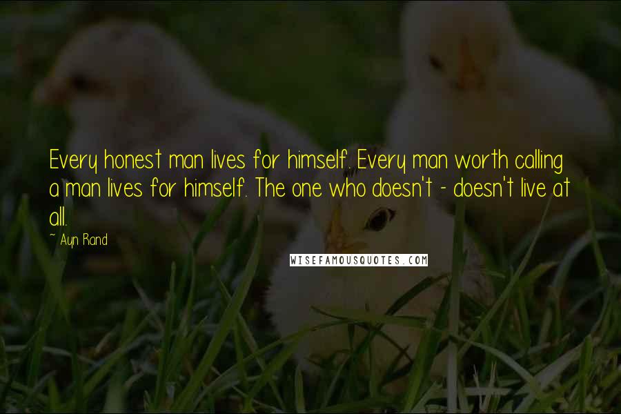 Ayn Rand Quotes: Every honest man lives for himself. Every man worth calling a man lives for himself. The one who doesn't - doesn't live at all.