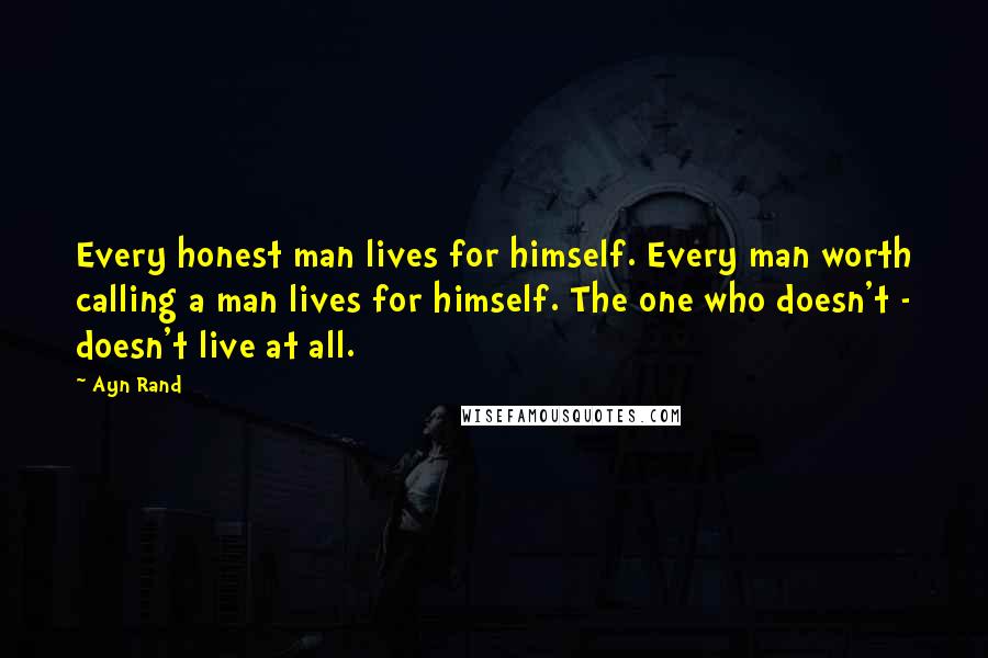 Ayn Rand Quotes: Every honest man lives for himself. Every man worth calling a man lives for himself. The one who doesn't - doesn't live at all.