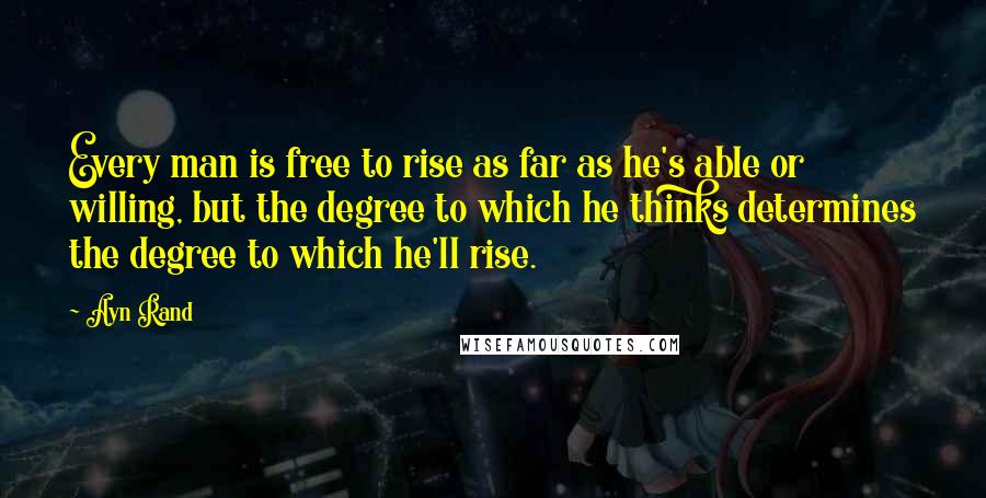 Ayn Rand Quotes: Every man is free to rise as far as he's able or willing, but the degree to which he thinks determines the degree to which he'll rise.