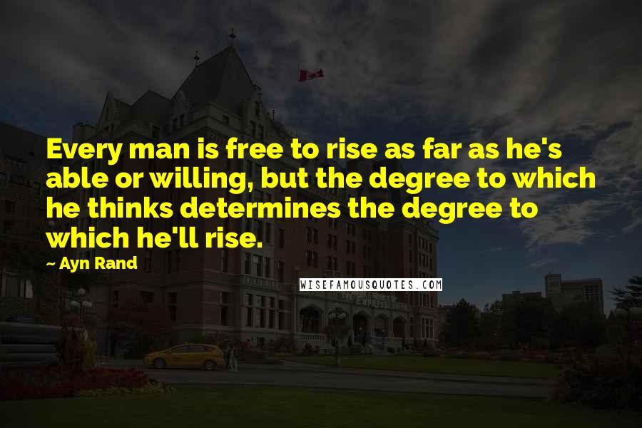 Ayn Rand Quotes: Every man is free to rise as far as he's able or willing, but the degree to which he thinks determines the degree to which he'll rise.