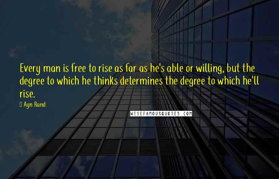 Ayn Rand Quotes: Every man is free to rise as far as he's able or willing, but the degree to which he thinks determines the degree to which he'll rise.