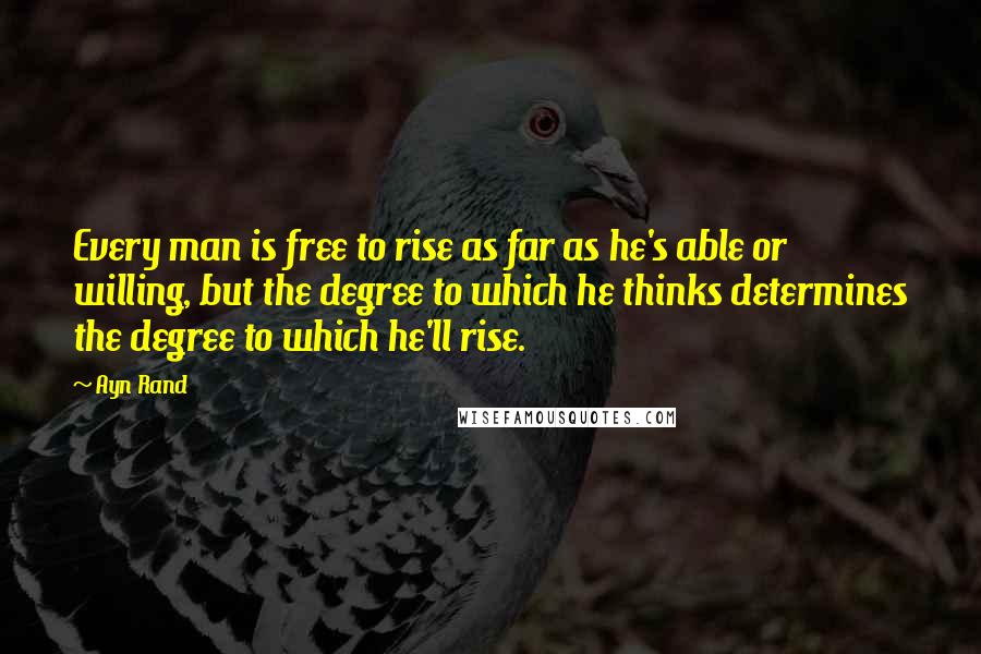 Ayn Rand Quotes: Every man is free to rise as far as he's able or willing, but the degree to which he thinks determines the degree to which he'll rise.