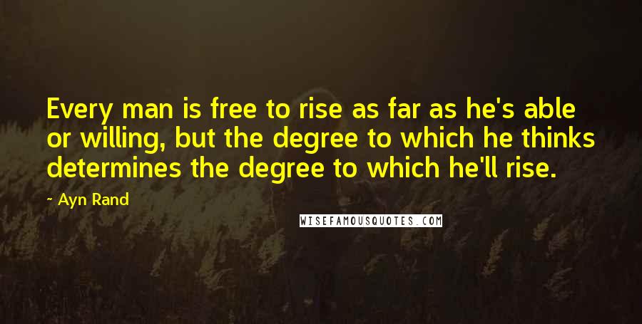 Ayn Rand Quotes: Every man is free to rise as far as he's able or willing, but the degree to which he thinks determines the degree to which he'll rise.