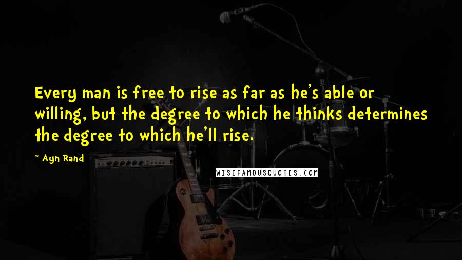 Ayn Rand Quotes: Every man is free to rise as far as he's able or willing, but the degree to which he thinks determines the degree to which he'll rise.