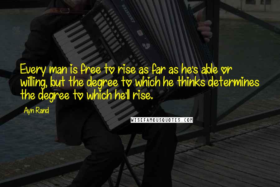 Ayn Rand Quotes: Every man is free to rise as far as he's able or willing, but the degree to which he thinks determines the degree to which he'll rise.