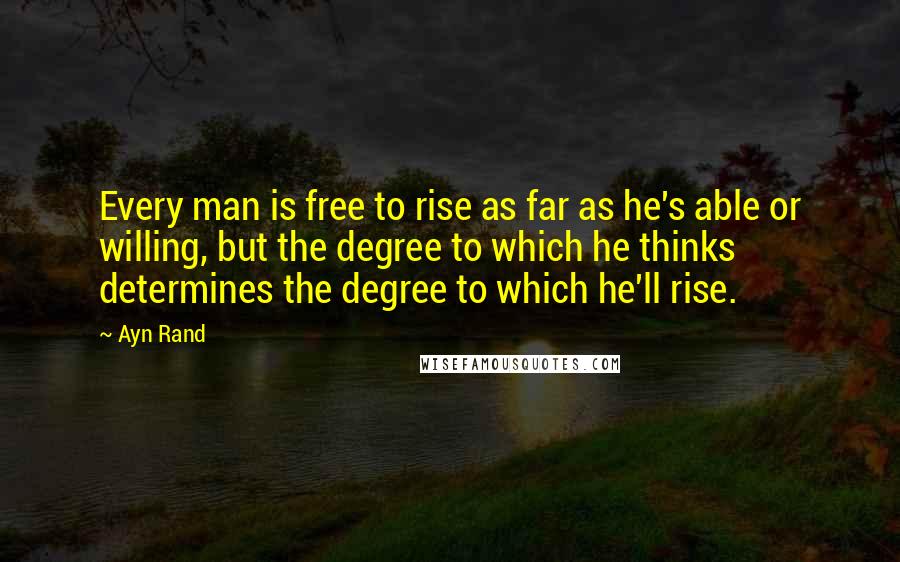 Ayn Rand Quotes: Every man is free to rise as far as he's able or willing, but the degree to which he thinks determines the degree to which he'll rise.