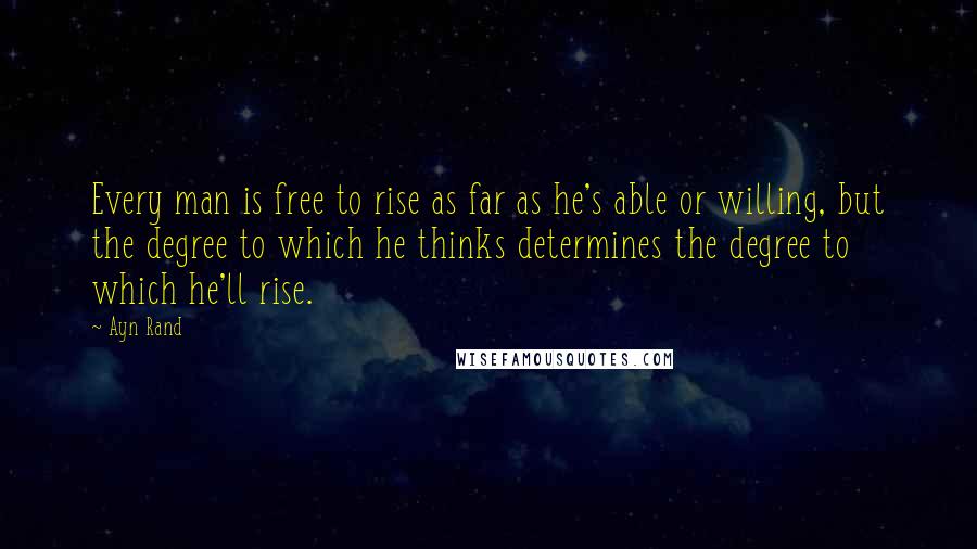 Ayn Rand Quotes: Every man is free to rise as far as he's able or willing, but the degree to which he thinks determines the degree to which he'll rise.