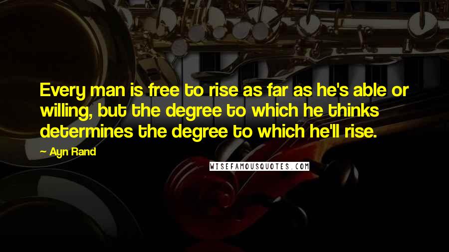 Ayn Rand Quotes: Every man is free to rise as far as he's able or willing, but the degree to which he thinks determines the degree to which he'll rise.