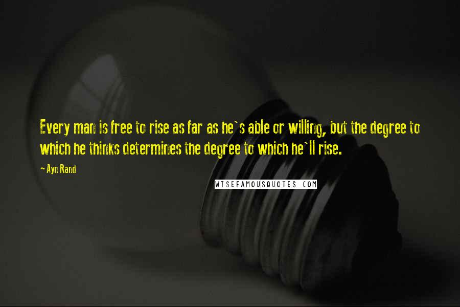 Ayn Rand Quotes: Every man is free to rise as far as he's able or willing, but the degree to which he thinks determines the degree to which he'll rise.