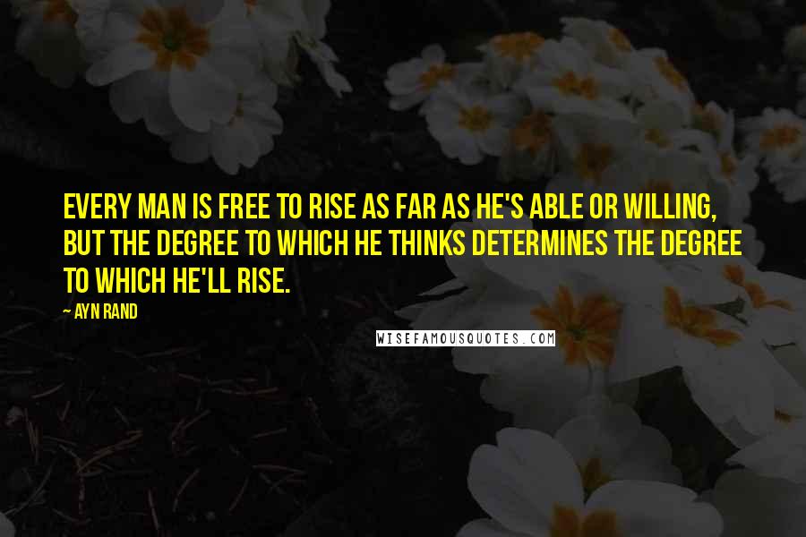 Ayn Rand Quotes: Every man is free to rise as far as he's able or willing, but the degree to which he thinks determines the degree to which he'll rise.