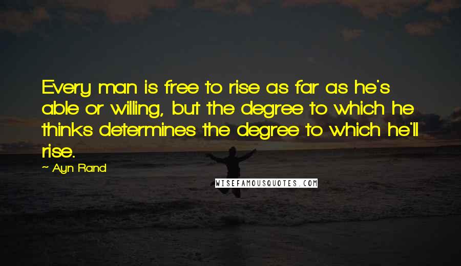 Ayn Rand Quotes: Every man is free to rise as far as he's able or willing, but the degree to which he thinks determines the degree to which he'll rise.