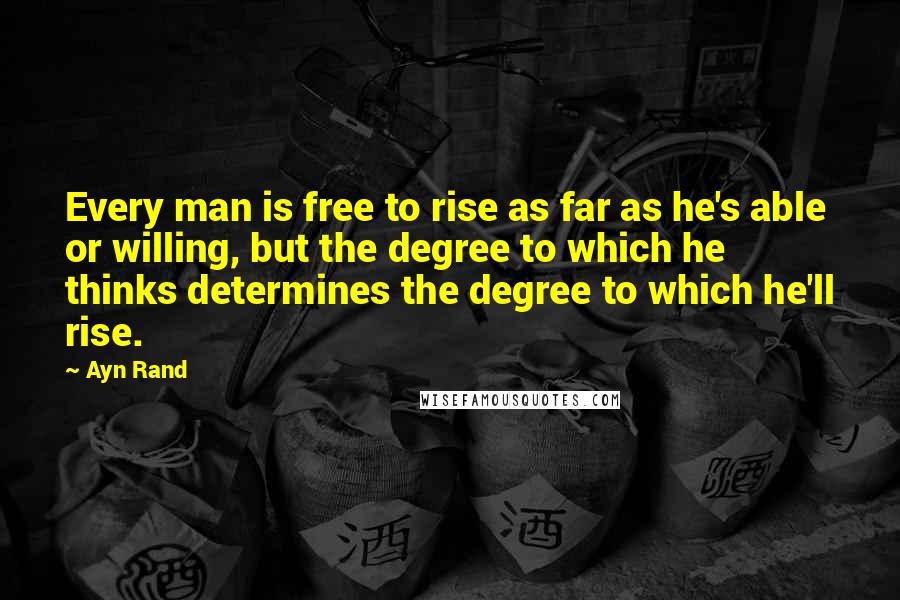 Ayn Rand Quotes: Every man is free to rise as far as he's able or willing, but the degree to which he thinks determines the degree to which he'll rise.