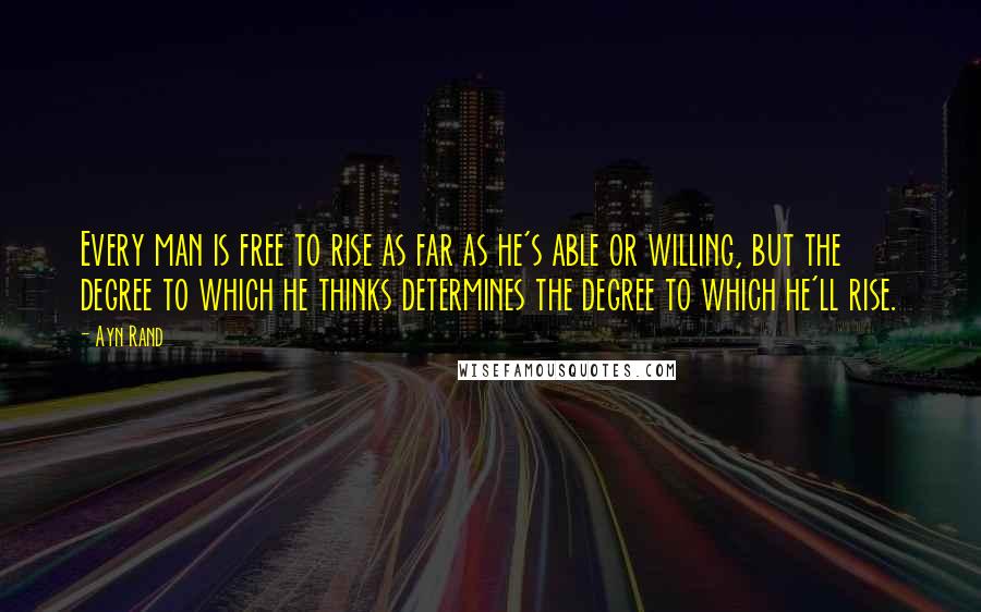 Ayn Rand Quotes: Every man is free to rise as far as he's able or willing, but the degree to which he thinks determines the degree to which he'll rise.