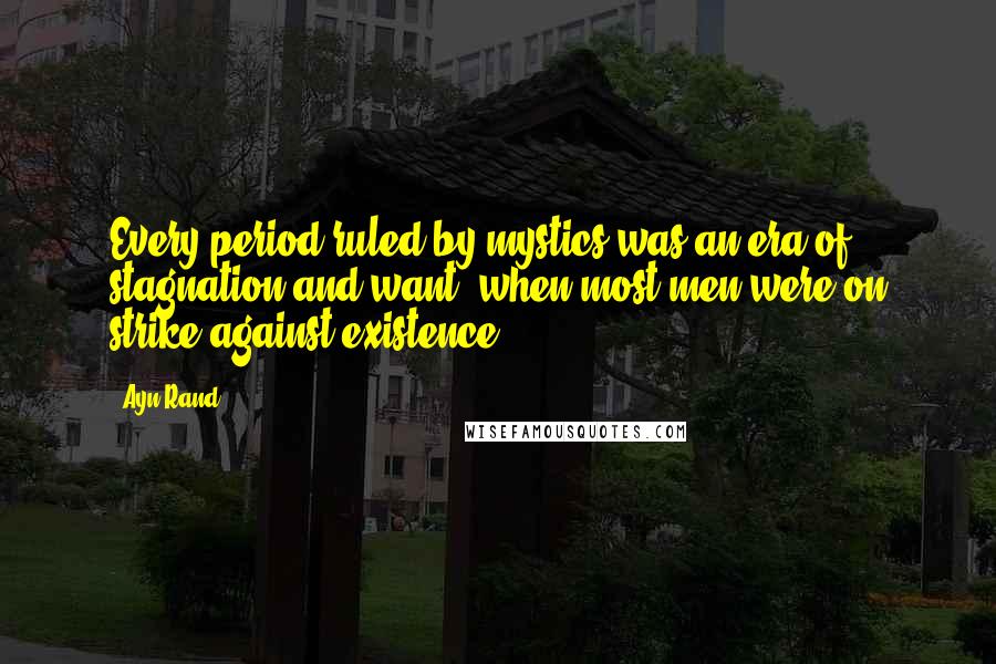 Ayn Rand Quotes: Every period ruled by mystics was an era of stagnation and want, when most men were on strike against existence,