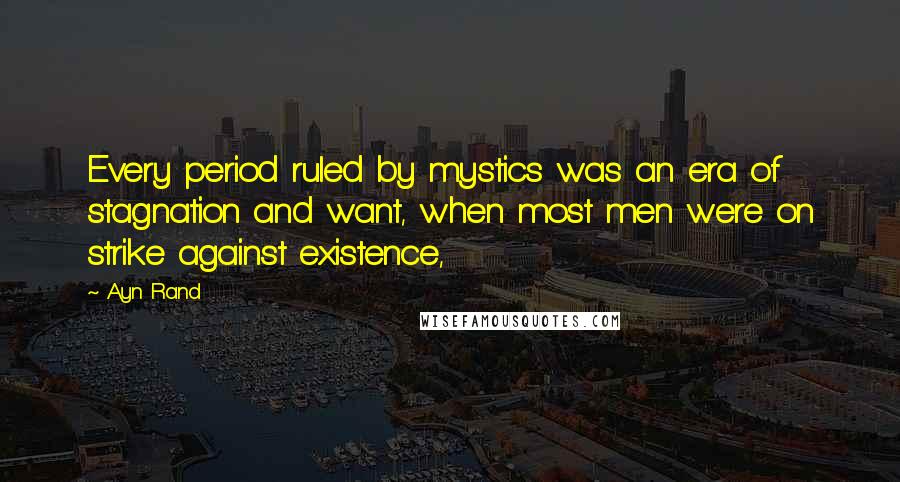 Ayn Rand Quotes: Every period ruled by mystics was an era of stagnation and want, when most men were on strike against existence,