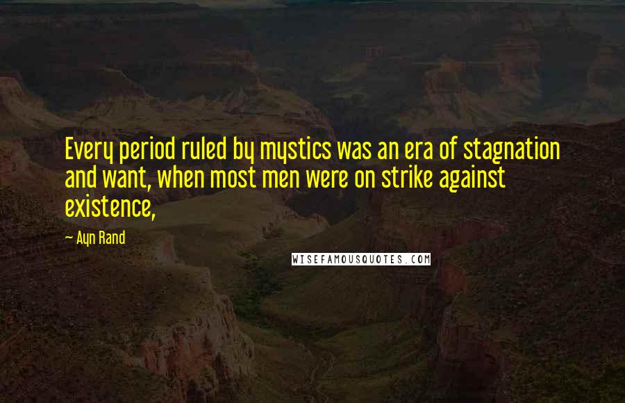 Ayn Rand Quotes: Every period ruled by mystics was an era of stagnation and want, when most men were on strike against existence,