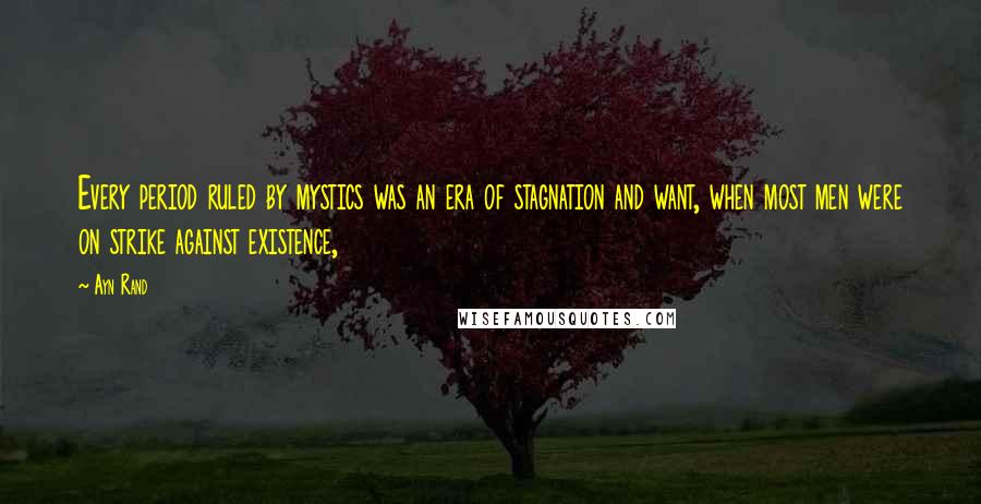 Ayn Rand Quotes: Every period ruled by mystics was an era of stagnation and want, when most men were on strike against existence,