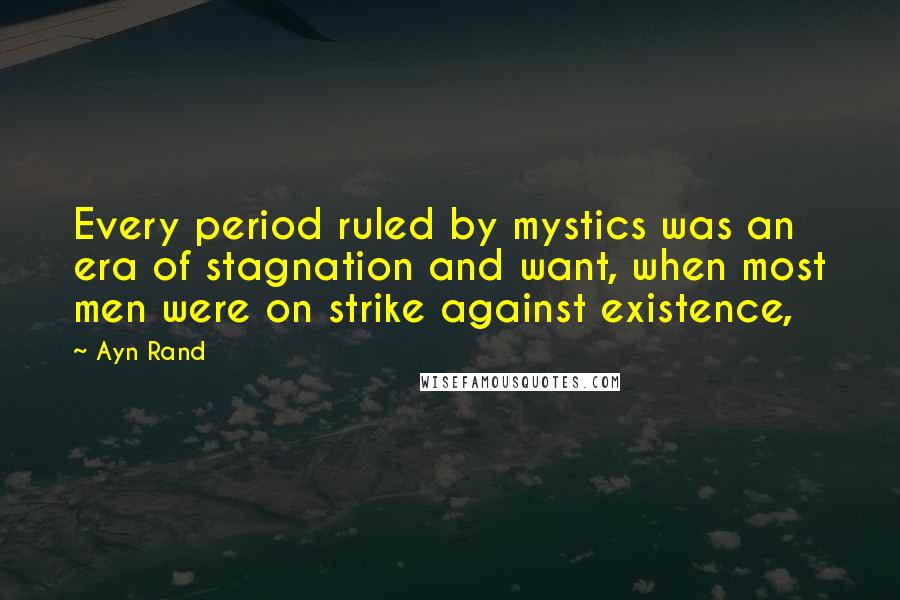 Ayn Rand Quotes: Every period ruled by mystics was an era of stagnation and want, when most men were on strike against existence,
