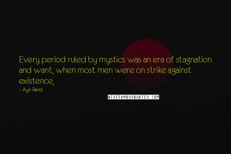 Ayn Rand Quotes: Every period ruled by mystics was an era of stagnation and want, when most men were on strike against existence,